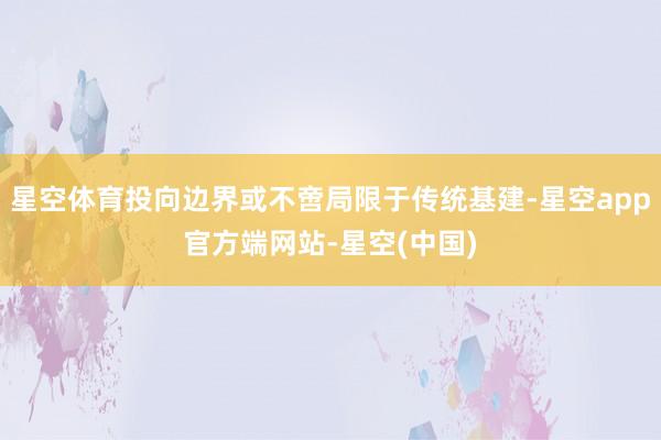 星空体育投向边界或不啻局限于传统基建-星空app官方端网站-星空(中国)