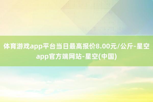 体育游戏app平台当日最高报价8.00元/公斤-星空app官方端网站-星空(中国)