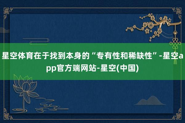 星空体育在于找到本身的“专有性和稀缺性”-星空app官方端网站-星空(中国)