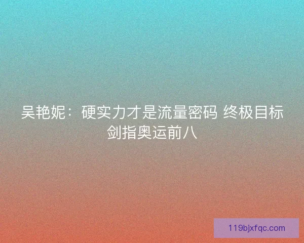 吴艳妮：硬实力才是流量密码 终极目标剑指奥运前八