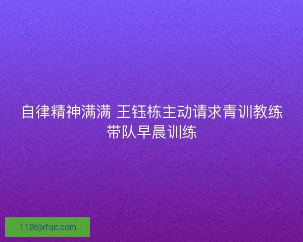 自律精神满满 王钰栋主动请求青训教练带队早晨训练