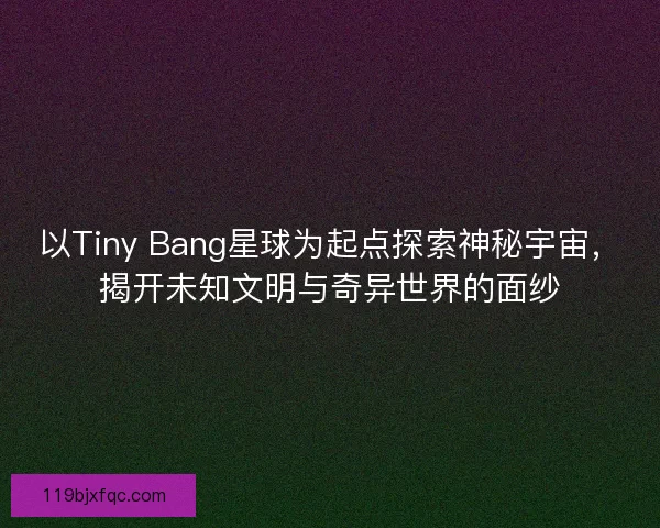 以Tiny Bang星球为起点探索神秘宇宙，揭开未知文明与奇异世界的面纱