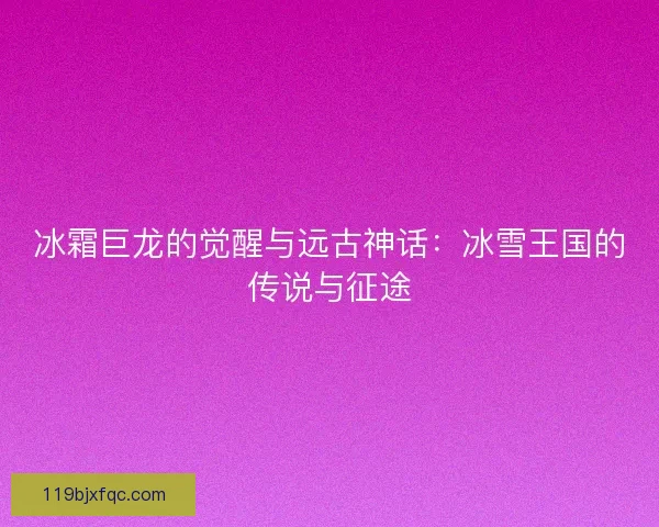 冰霜巨龙的觉醒与远古神话：冰雪王国的传说与征途