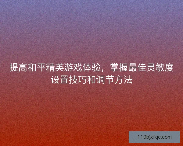 提高和平精英游戏体验，掌握最佳灵敏度设置技巧和调节方法