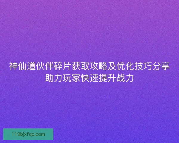 神仙道伙伴碎片获取攻略及优化技巧分享助力玩家快速提升战力