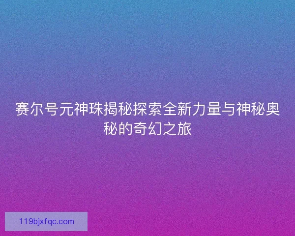 赛尔号元神珠揭秘探索全新力量与神秘奥秘的奇幻之旅