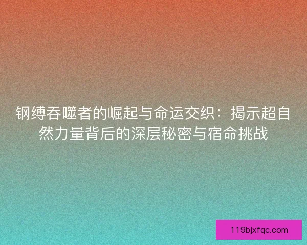 钢缚吞噬者的崛起与命运交织：揭示超自然力量背后的深层秘密与宿命挑战
