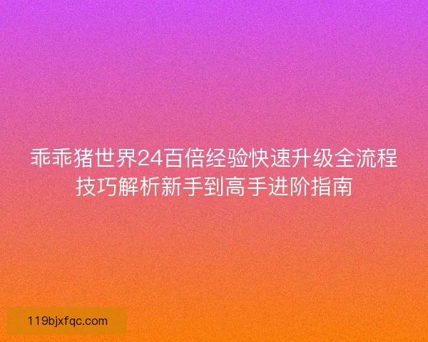 乖乖猪世界24百倍经验快速升级全流程技巧解析新手到高手进阶指南