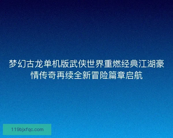 梦幻古龙单机版武侠世界重燃经典江湖豪情传奇再续全新冒险篇章启航