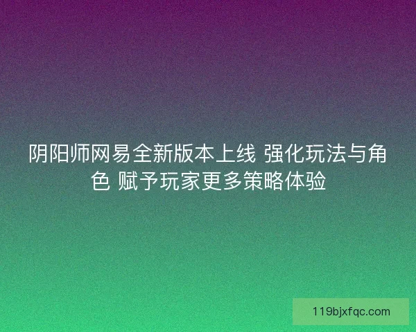 阴阳师网易全新版本上线 强化玩法与角色 赋予玩家更多策略体验 阴阳师网易全新版本上线 强化玩法与角色 赋予玩家更多策略体验