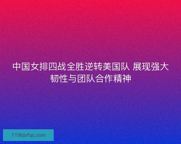 中国女排四战全胜逆转美国队 展现强大韧性与团队合作精神