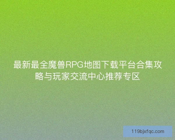 最新最全魔兽RPG地图下载平台合集攻略与玩家交流中心推荐专区
