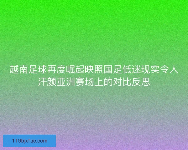 越南足球再度崛起映照国足低迷现实令人汗颜亚洲赛场上的对比反思