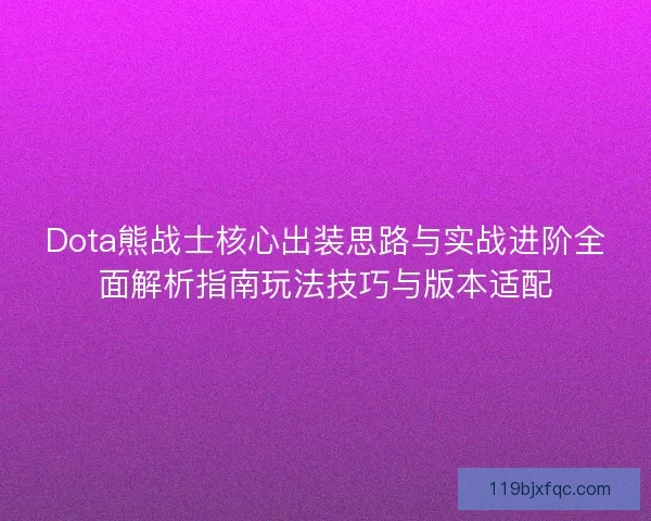 Dota熊战士核心出装思路与实战进阶全面解析指南玩法技巧与版本适配