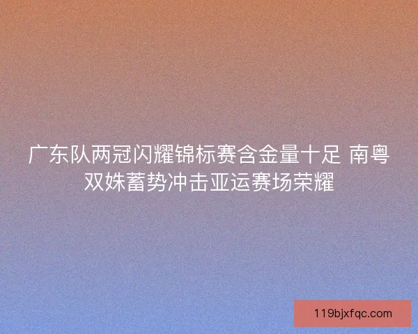 广东队两冠闪耀锦标赛含金量十足 南粤双姝蓄势冲击亚运赛场荣耀