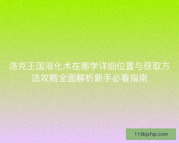 洛克王国液化术在哪学详细位置与获取方法攻略全面解析新手必看指南