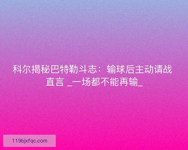 科尔揭秘巴特勒斗志：输球后主动请战 直言 _一场都不能再输_
