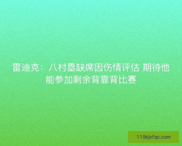 雷迪克：八村塁缺席因伤情评估 期待他能参加剩余背靠背比赛
