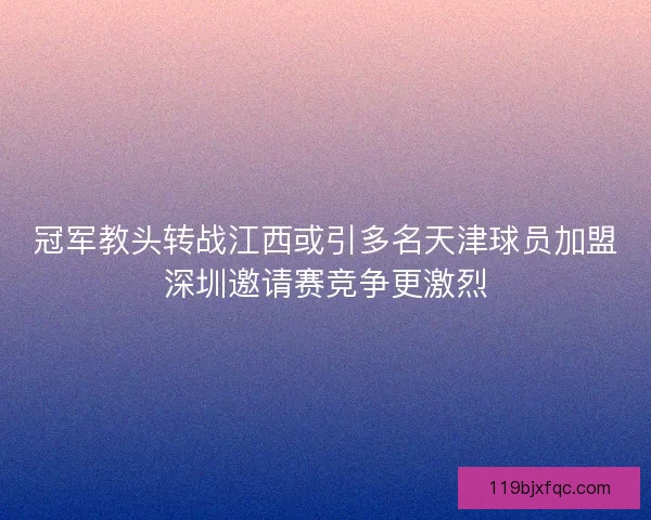 冠军教头转战江西或引多名天津球员加盟深圳邀请赛竞争更激烈