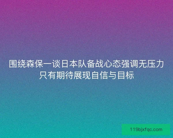 围绕森保一谈日本队备战心态强调无压力只有期待展现自信与目标