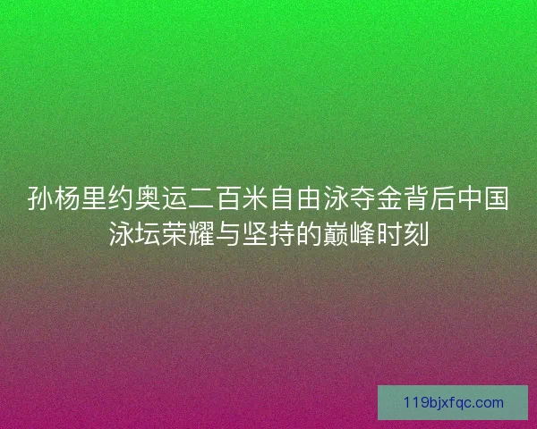 孙杨里约奥运二百米自由泳夺金背后中国泳坛荣耀与坚持的巅峰时刻