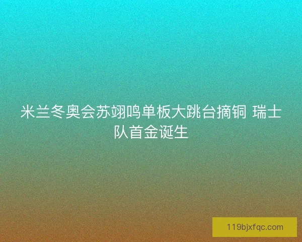 米兰冬奥会苏翊鸣单板大跳台摘铜 瑞士队首金诞生