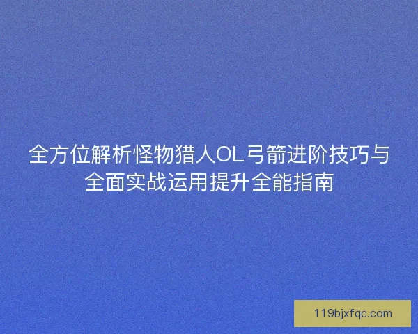 全方位解析怪物猎人OL弓箭进阶技巧与全面实战运用提升全能指南