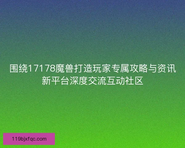 围绕17178魔兽打造玩家专属攻略与资讯新平台深度交流互动社区