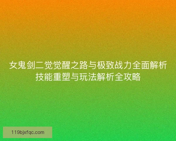 女鬼剑二觉觉醒之路与极致战力全面解析技能重塑与玩法解析全攻略 女鬼剑二觉觉醒之路与极致战力全面解析技能重塑与玩法解析全攻略