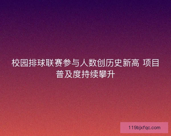 校园排球联赛参与人数创历史新高 项目普及度持续攀升