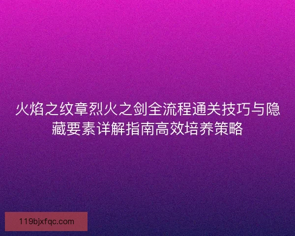 火焰之纹章烈火之剑全流程通关技巧与隐藏要素详解指南高效培养策略