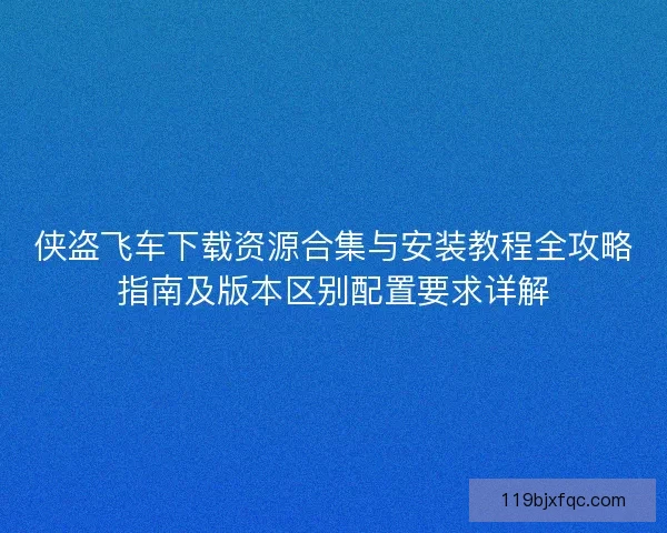 侠盗飞车下载资源合集与安装教程全攻略指南及版本区别配置要求详解
