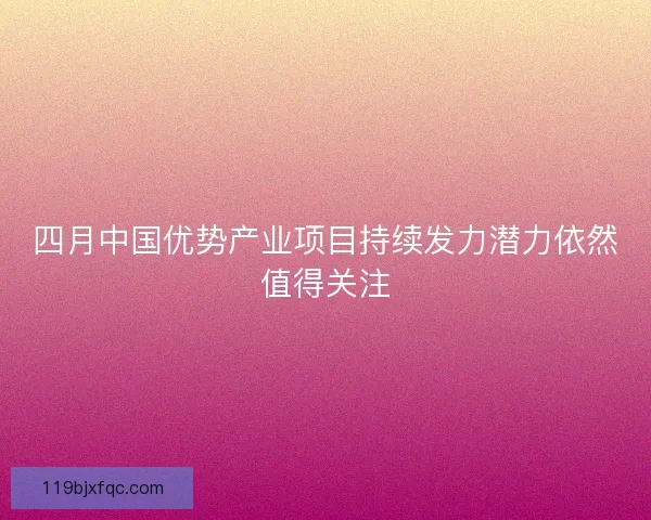 四月中国优势产业项目持续发力潜力依然值得关注